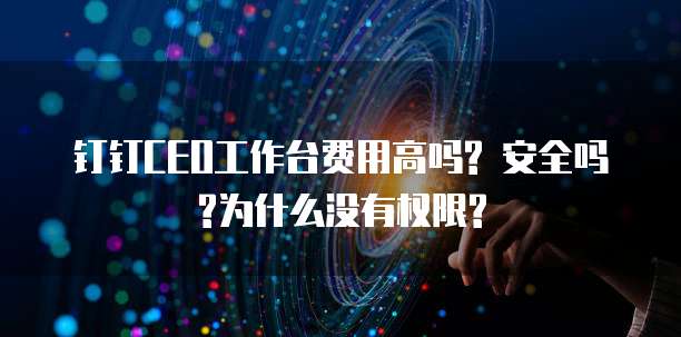钉钉CEO工作台费用高吗? 安全吗?为什么没有权限?