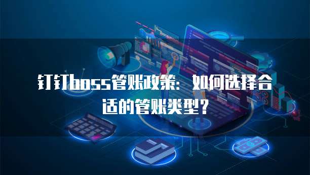 钉钉boss管账政策:如何选择合适的管账类型?