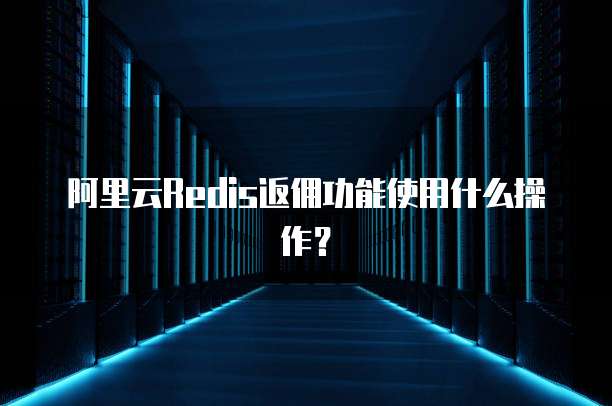阿里云Redis返佣功能使用什么操作?