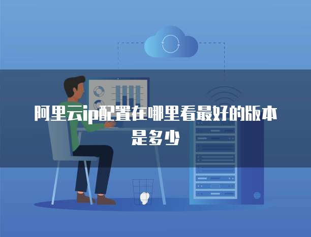 阿里云ip配置在哪里看最好的版本是多少