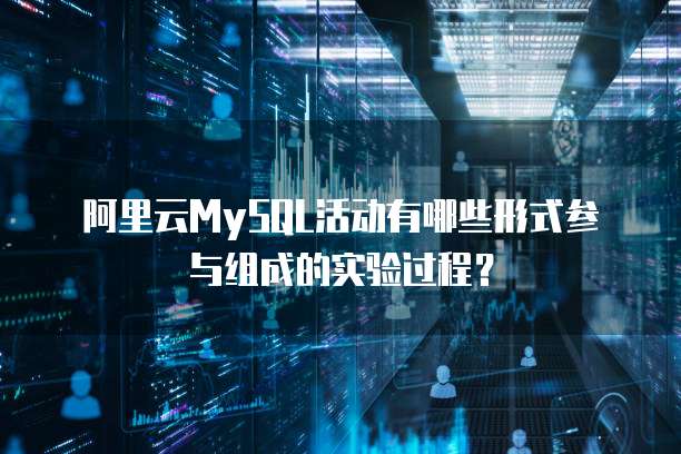 阿里云MySQL活动有哪些形式参与组成的实验过程?