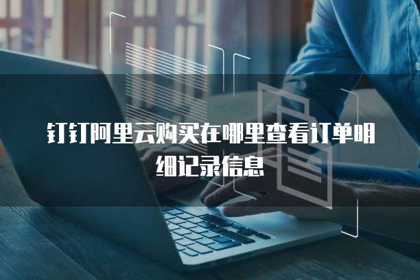 钉钉阿里云购买在哪里查看订单明细记录信息
