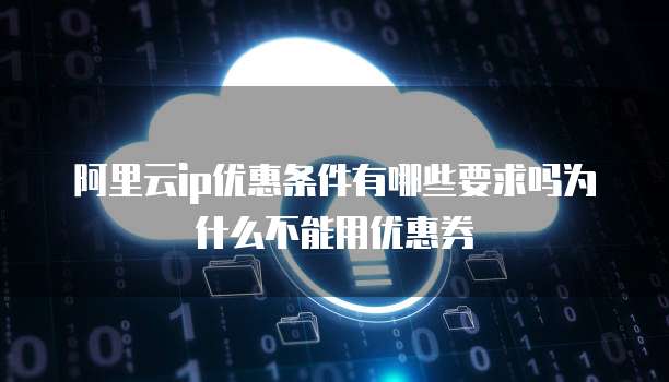 阿里云ip优惠条件有哪些要求吗为什么不能用优惠券