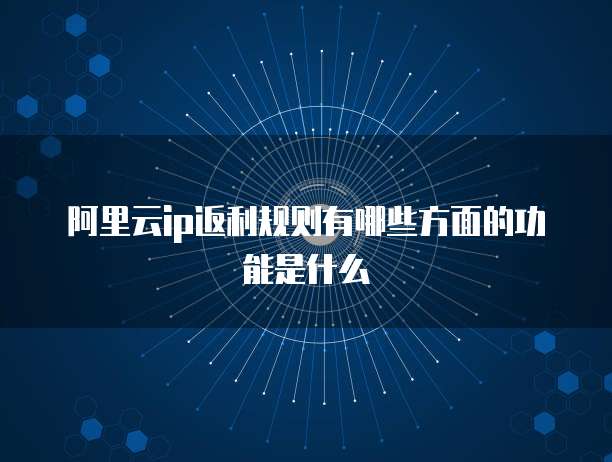 阿里云ip返利规则有哪些方面的功能是什么