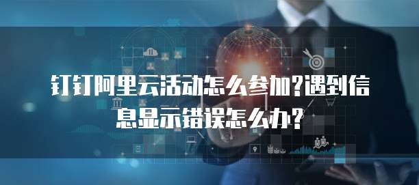 钉钉阿里云活动怎么参加?遇到信息显示错误怎么办?