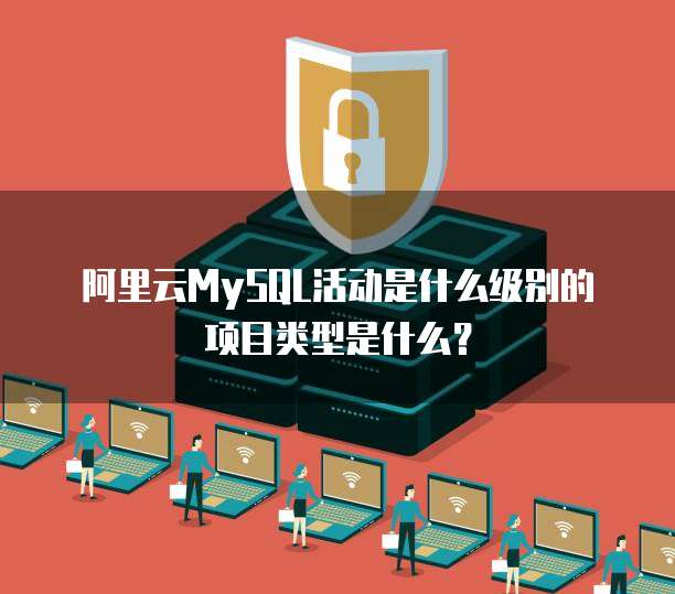 阿里云MySQL活动是什么级别的项目类型是什么?