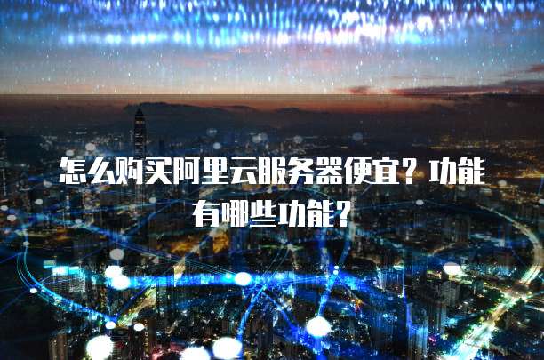 怎么购买阿里云服务器便宜?功能有哪些功能?