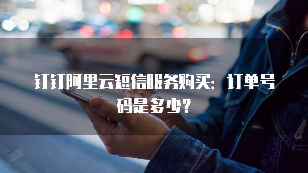 钉钉阿里云短信服务购买:订单号码是多少?