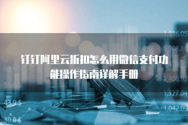 钉钉阿里云折扣怎么用微信支付功能操作指南详解手册