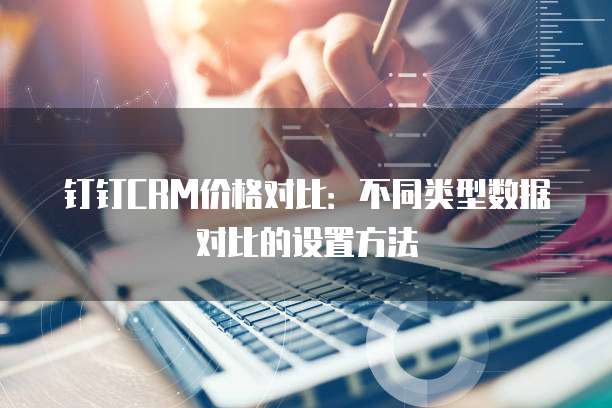 钉钉CRM价格对比：不同类型数据对比的设置方法