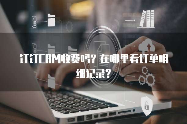 钉钉CRM收费吗?在哪里看订单明细记录?