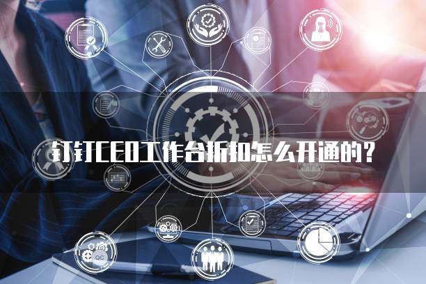钉钉CEO工作台折扣怎么开通的？