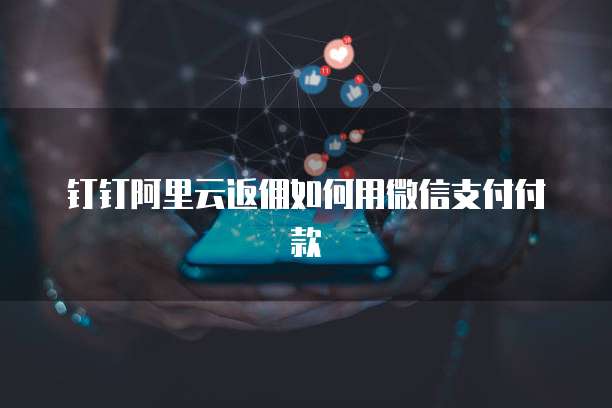 钉钉阿里云返佣如何用微信支付付款