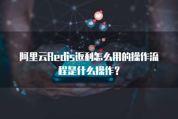 阿里云Redis返利怎么用的操作流程是什么操作?