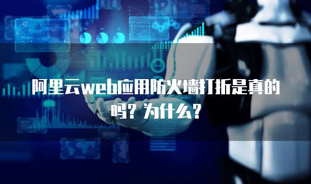 阿里云web应用防火墙打折是真的吗?为什么?
