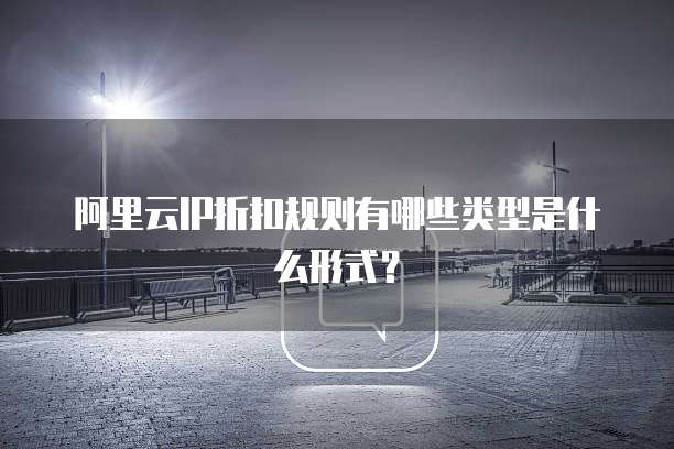 阿里云IP折扣规则有哪些类型是什么形式?
