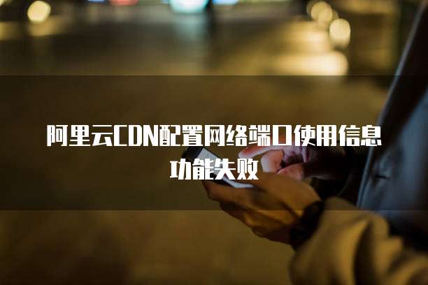 阿里云CDN配置网络端口使用信息功能失败