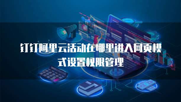 钉钉阿里云活动在哪里进入网页模式设置权限管理