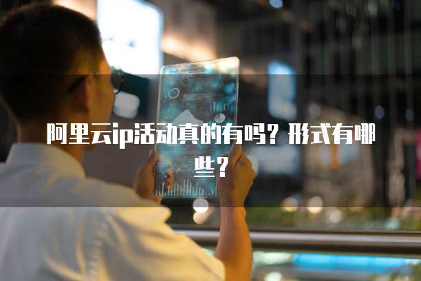 阿里云ip活动真的有吗?形式有哪些?