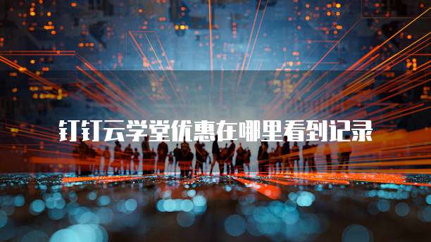 钉钉云学堂优惠在哪里看到记录