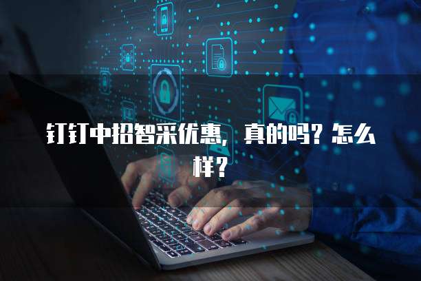 钉钉中招智采优惠,真的吗?怎么样?