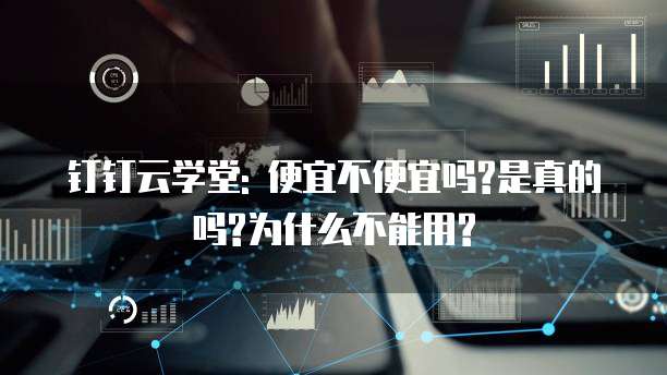 钉钉云学堂: 便宜不便宜吗?是真的吗?为什么不能用?