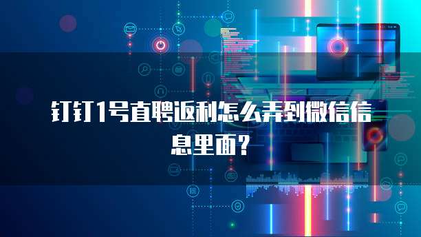 钉钉1号直聘返利怎么弄到微信信息里面?