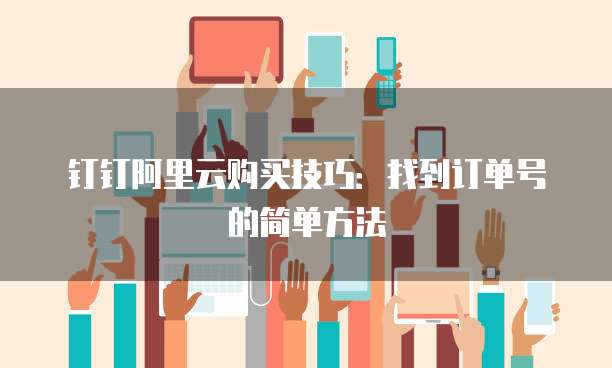 钉钉阿里云购买技巧:找到订单号的简单方法