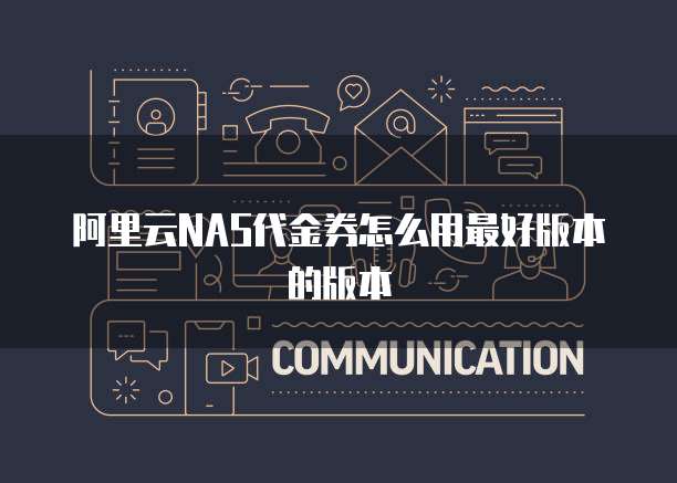 阿里云NAS代金券怎么用最好版本的版本