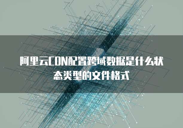 阿里云CDN配置跨域数据是什么状态类型的文件格式