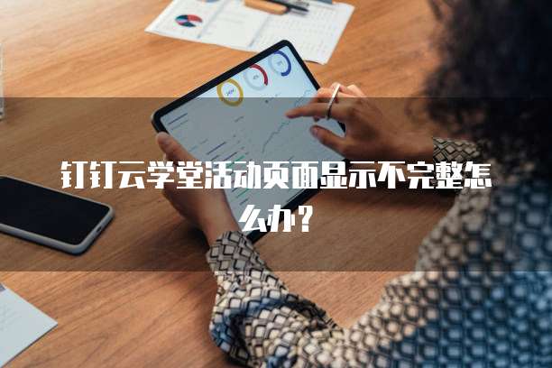 钉钉云学堂活动页面显示不完整怎么办？