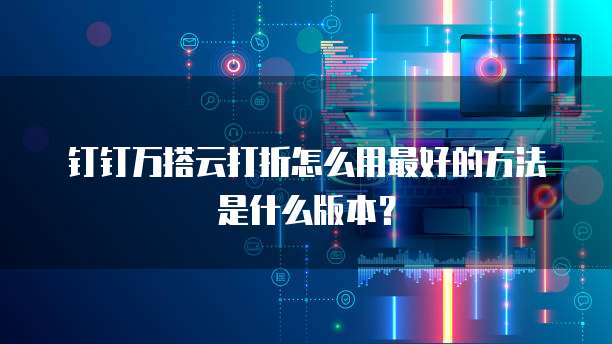 钉钉万搭云打折怎么用最好的方法是什么版本?