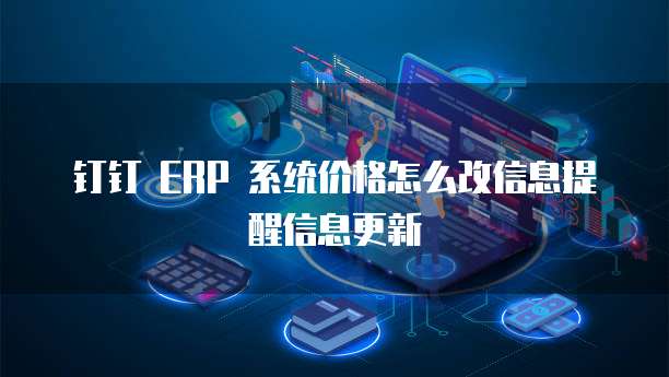 钉钉 ERP 系统价格怎么改信息提醒信息更新