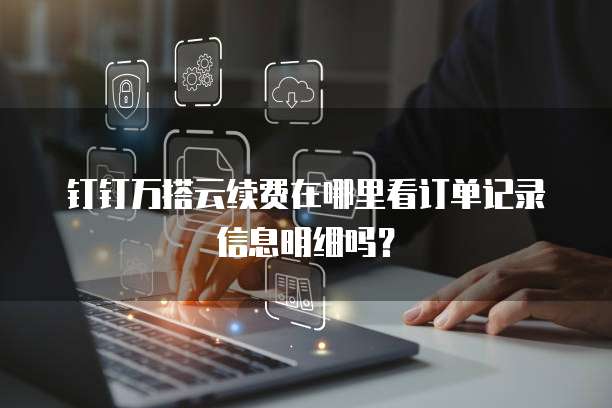 钉钉万搭云续费在哪里看订单记录信息明细吗?