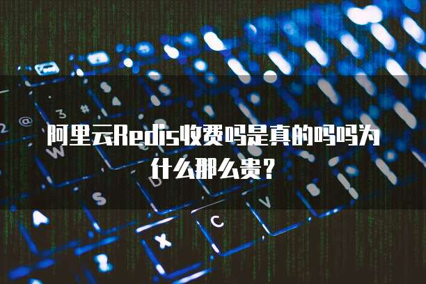 阿里云Redis收费吗是真的吗吗为什么那么贵?