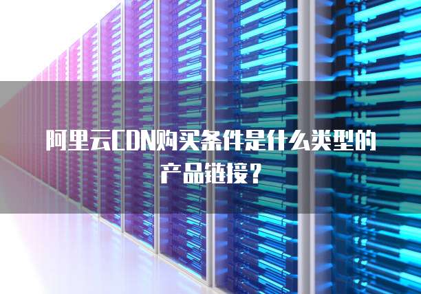 阿里云CDN购买条件是什么类型的产品链接？