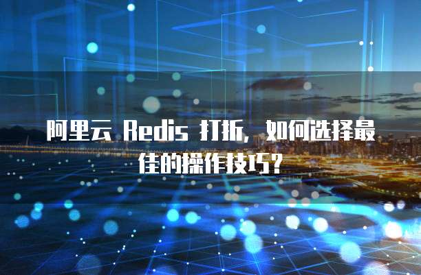 阿里云 Redis 打折,如何选择最佳的操作技巧?