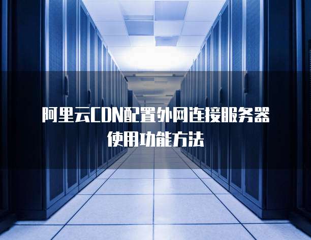 阿里云CDN配置外网连接服务器使用功能方法