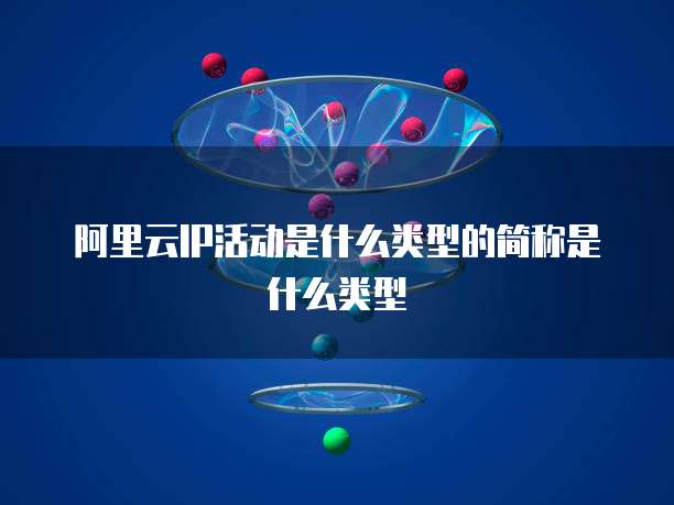阿里云IP活动是什么类型的简称是什么类型