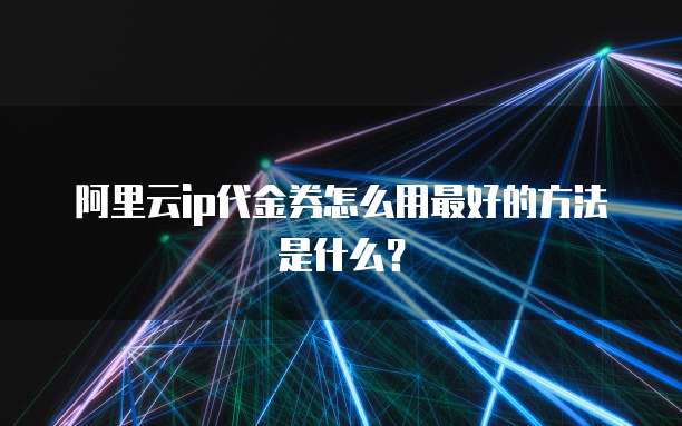 阿里云ip代金券怎么用最好的方法是什么？