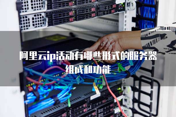 阿里云ip活动有哪些形式的服务器组成和功能