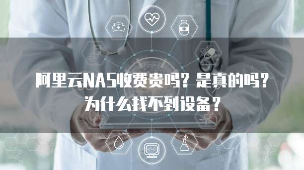 阿里云NAS收费贵吗？是真的吗？为什么找不到设备？