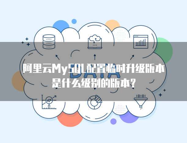 阿里云MySQL配置临时升级版本是什么级别的版本?