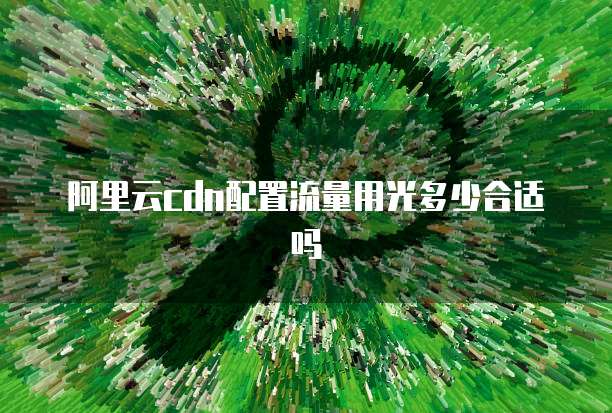 阿里云cdn配置流量用光多少合适吗