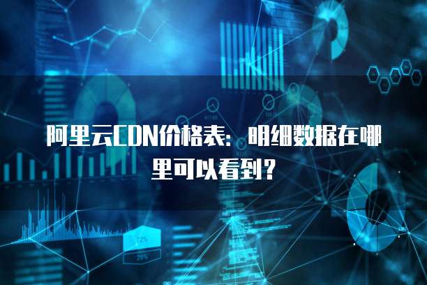 阿里云CDN价格表:明细数据在哪里可以看到?