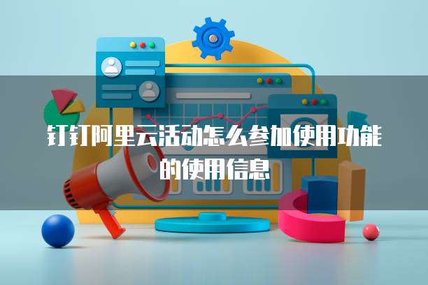 钉钉阿里云活动怎么参加使用功能的使用信息