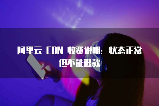 阿里云 CDN 收费说明:状态正常但不能退款
