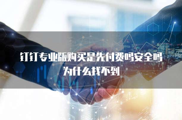 钉钉专业版购买是先付费吗安全吗为什么找不到
