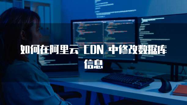 如何在阿里云 CDN 中修改数据库信息