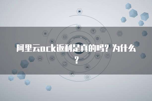阿里云ack返利是真的吗?为什么?